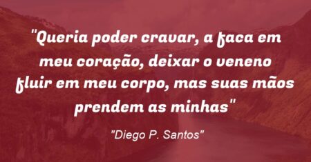 “Queria poder cravar, a faca em meu coração, deixar o veneno fluir em meu corpo, mas suas mãos prendem as minhas”