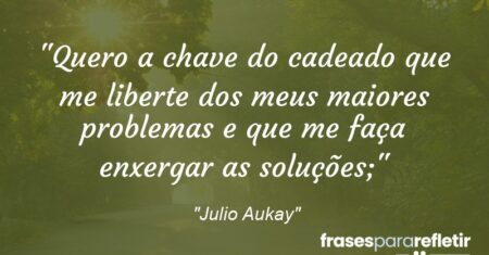 “Quero a chave do cadeado que me liberte dos meus maiores problemas e que me faça enxergar as soluções;”