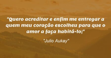 “Quero acreditar e enfim me entregar a quem meu coração escolheu para que o amor a faça habitá-lo;”