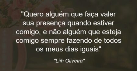 ““Quero alguém que faça valer sua presença quando estiver comigo, e não alguém que esteja comigo sempre fazendo de todos os meus dias iguais””