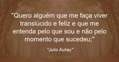 “Quero alguém que me faça viver translúcido e feliz e que me entenda pelo que sou e não pelo momento que sucedeu;”