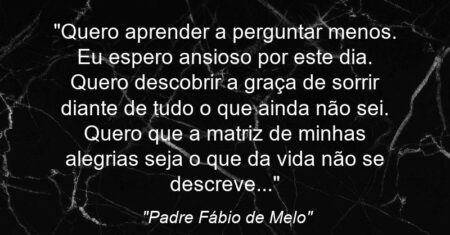“Quero aprender a perguntar menos. Eu espero ansioso por este dia. Quero descobrir a graça de sorrir diante de tudo o que ainda não sei. Quero que a matriz de minhas alegrias seja o que da vida não se descreve…”