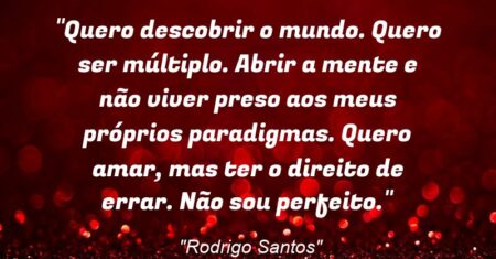 “Quero descobrir o mundo. Quero ser múltiplo. Abrir a mente e não viver preso aos meus próprios paradigmas. Quero amar, mas ter o direito de errar. Não sou perfeito.”