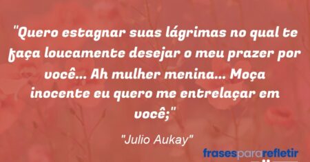 “Quero estagnar suas lágrimas no qual te faça loucamente desejar o meu prazer por você… Ah mulher menina… Moça inocente eu quero me entrelaçar em você;”