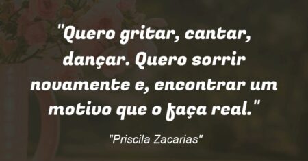 “Quero gritar, cantar, dançar. Quero sorrir novamente e, encontrar um motivo que o faça real.”
