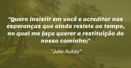 “Quero insistir em você e acreditar nas esperanças que ainda resiste ao tempo, no qual me faça querer a restituição do nosso caminho;”