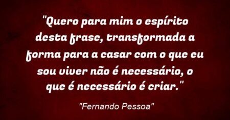 “Quero para mim o espírito desta frase, transformada a forma para a casar com o que eu sou: viver não é necessário, o que é necessário é criar.”