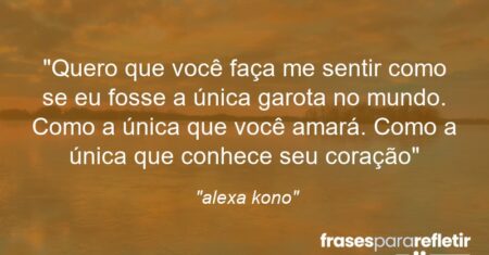 “Quero que você faça me sentir como se eu fosse a única garota no mundo. Como a única que você amará. Como a única que conhece seu coração”