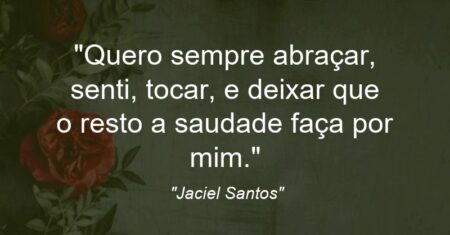 “Quero sempre abraçar, senti, tocar, e deixar que o resto a saudade faça por mim.”