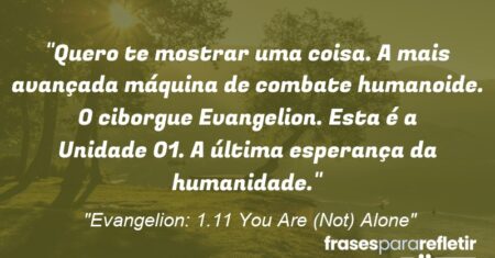 “Quero te mostrar uma coisa. A mais avançada máquina de combate humanoide. O ciborgue Evangelion. Esta é a Unidade 01. A última esperança da humanidade.”