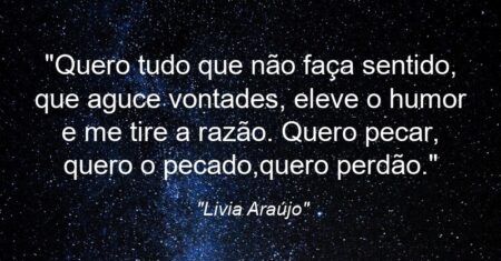 “Quero tudo que não faça sentido, que aguce vontades, eleve o humor e me tire a razão. Quero pecar, quero o pecado,quero perdão.”