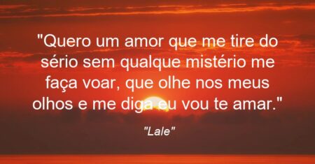 “Quero um amor que me tire do sério sem qualque mistério me faça voar, que olhe nos meus olhos e me diga eu vou te amar.”