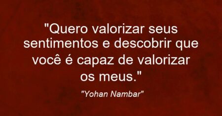 “Quero valorizar seus sentimentos e descobrir que você é capaz de valorizar os meus.”