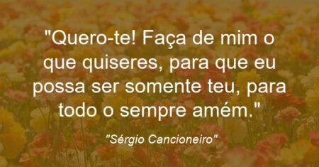 “Quero-te! Faça de mim o que quiseres, para que eu possa ser somente teu, para todo o sempre amém.”