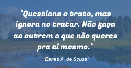 “Questiona o trato, mas ignora no tratar. Não faça ao outrem o que não queres pra ti mesmo.”