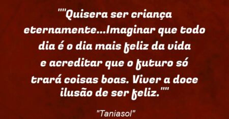“”Quisera ser criança eternamente…Imaginar que todo dia é o dia mais feliz da vida e acreditar que o futuro só trará coisas boas. Viver a doce ilusão de ser feliz.””
