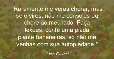 “Raramente me verás chorar, mas se o vires, não me consoles ou chore ao meu lado. Faça flexões, conte uma piada, plante bananeiras, só não me venhas com sua autopiedade.”