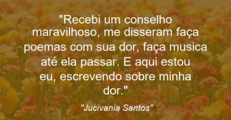 “Recebi um conselho maravilhoso, me disseram: faça poemas com sua dor, faça musica até ela passar. E aqui estou eu, escrevendo sobre minha dor.”