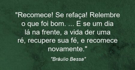 “Recomece! Se refaça! Relembre o que foi bom. (…) E se um dia lá na frente, a vida der uma ré, recupere sua fé, e recomece novamente.”