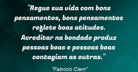 “Regue sua vida com bons pensamentos, bons pensamentos reflete boas atitudes. Acreditar na bondade produz pessoas boas e pessoas boas contagiam as outras.”