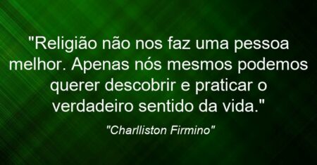 “Religião não nos faz uma pessoa melhor. Apenas nós mesmos podemos querer descobrir e praticar o verdadeiro sentido da vida.”