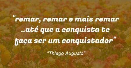 “remar, remar e mais remar ..até que a conquista te faça ser um conquistador”
