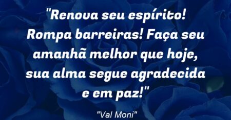 “Renova seu espírito! Rompa barreiras! Faça seu amanhã melhor que hoje, sua alma segue agradecida e em paz!”