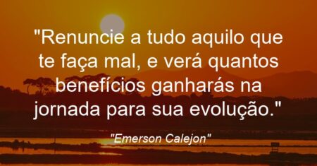 “Renuncie a tudo aquilo que te faça mal, e verá quantos benefícios ganharás na jornada para sua evolução.”
