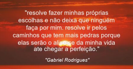 “resolve fazer minhas próprias escolhas e não deixa que ninguém faça por mim. resolve ir pelos caminhos que tem mais pedras porque elas serão o alise-se da minha vida ate chegar a perfeição.”
