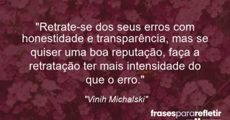 “Retrate-se dos seus erros com honestidade e transparência, mas se quiser uma boa reputação, faça a retratação ter mais intensidade do que o erro.”