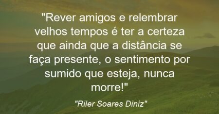 “Rever amigos e relembrar velhos tempos é ter a certeza que ainda que a distância se faça presente, o sentimento por sumido que esteja, nunca morre!”
