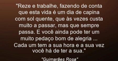 “Reze e trabalhe, fazendo de conta que esta vida é um dia de capina com sol quente, que às vezes custa muito a passar, mas que sempre passa. E você ainda pode ter um muito pedaço bom de alegria (…) Cada um tem a sua hora e a sua vez: você há de ter a sua.”