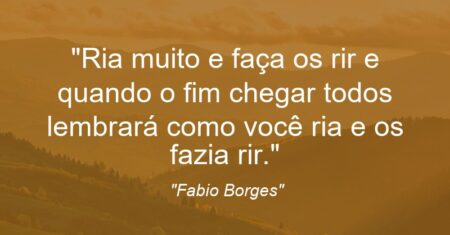 “Ria muito e faça os rir e quando o fim chegar todos lembrará como você ria e os fazia rir.”