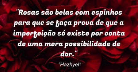 “Rosas são belas com espinhos para que se faça prova de que a imperfeição só existe por conta de uma mera possibilidade de dor.”