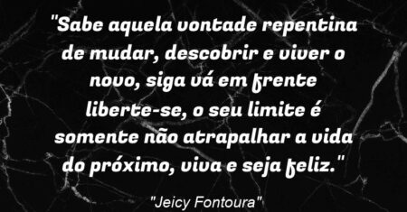 “Sabe aquela vontade repentina de mudar, descobrir e viver o novo, siga vá em frente liberte-se, o seu limite é somente não atrapalhar a vida do próximo, viva e seja feliz.”