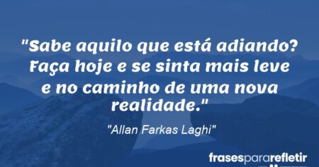 “Sabe aquilo que está adiando? Faça hoje e se sinta mais leve e no caminho de uma nova realidade.”