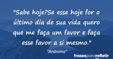 “Sabe hoje?Se esse hoje for o último dia de sua vida quero que me faça um favor e faça esse favor a si mesmo.”