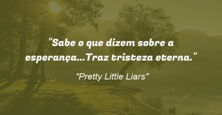 “Sabe o que dizem sobre a esperança…Traz tristeza eterna.”