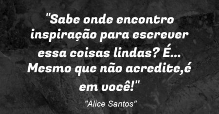 “Sabe onde encontro inspiração para escrever essa coisas lindas? É… Mesmo que não acredite,é em você!”