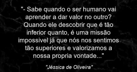 “- Sabe quando o ser humano vai aprender a dar valor no outro? Quando ele descobrir que é tão inferior quanto, é uma missão impossivel já que nós nos sentimos tão superiores e valorizamos a nossa propria vontade…”