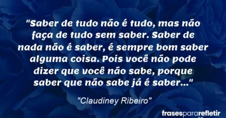 “Saber de tudo não é tudo, mas não faça de tudo sem saber. Saber de nada não é saber, é sempre bom saber alguma coisa. Pois você não pode dizer que você não sabe, porque saber que não sabe já é saber…”