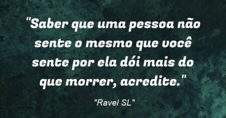 “Saber que uma pessoa não sente o mesmo que você sente por ela dói mais do que morrer, acredite.”