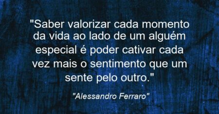 “Saber valorizar cada momento da vida ao lado de um alguém especial é poder cativar cada vez mais o sentimento que um sente pelo outro.”