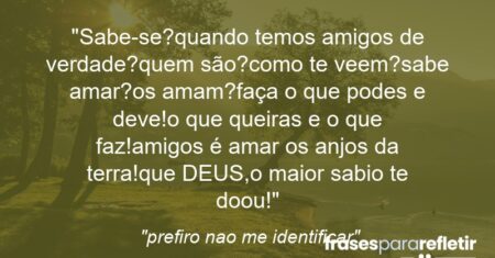 “Sabe-se?quando temos amigos de verdade?quem são?como te veem?sabe amar?os amam?faça o que podes e deve!o que queiras e o que faz!amigos é amar os anjos da terra!que DEUS,o maior sabio te doou!”