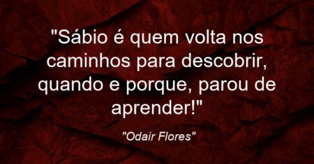 “Sábio é quem volta nos caminhos para descobrir, quando e porque, parou de aprender!”