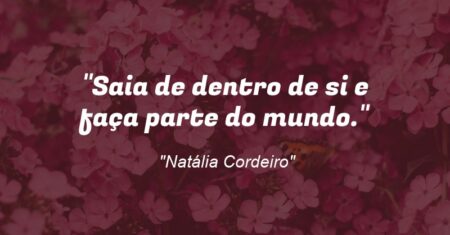“Saia de dentro de si e faça parte do mundo.”