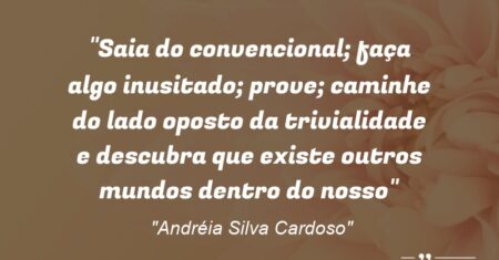 “Saia do convencional; faça algo inusitado; prove; caminhe do lado oposto da trivialidade e descubra que existem outros mundos dentro do nosso.”