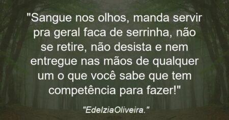 “Sangue nos olhos, manda servir pra geral faca de serrinha, não se retire, não desista e nem entregue nas mãos de qualquer um o que você sabe que tem competência para fazer!”