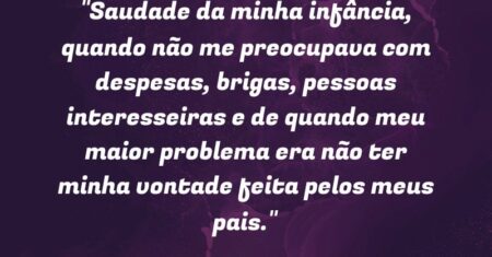 “Saudade da minha infância, quando não me preocupava com despesas, brigas, pessoas interesseiras e de quando meu maior problema era não ter minha vontade feita pelos meus pais.”