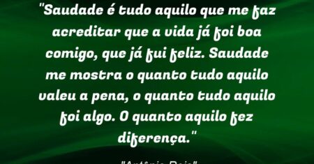 “Saudade é tudo aquilo que me faz acreditar que a vida já foi boa comigo, que já fui feliz. Saudade me mostra o quanto tudo aquilo valeu a pena, o quanto tudo aquilo foi algo. O quanto aquilo fez diferença.”